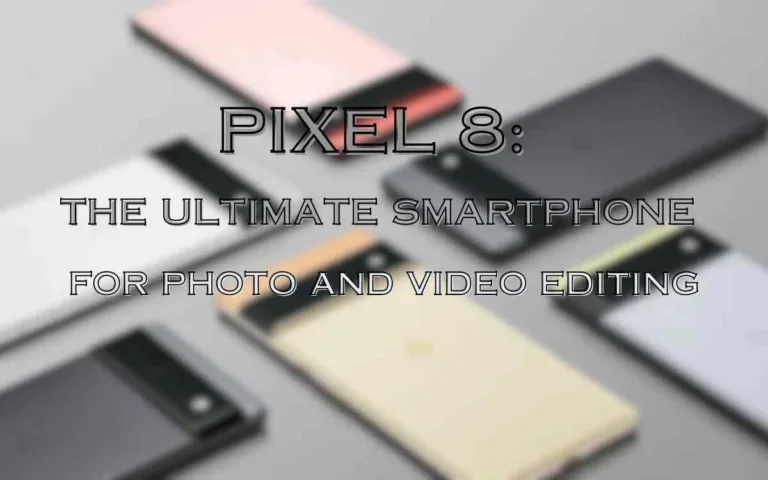 Unlocking Your Creativity: Pixel 8 – The Ultimate Smartphone for Photo and Video Editing